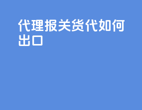 代理报关货代如何出口