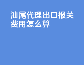 汕尾代理出口报关费用怎么算