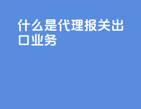 什么是代理报关出口业务