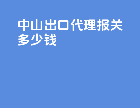 中山出口代理报关多少钱