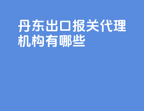 丹东出口报关代理机构有哪些