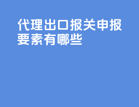 代理出口报关申报要素有哪些