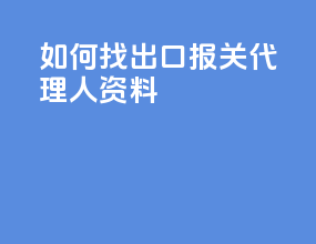 如何找出口报关代理人资料