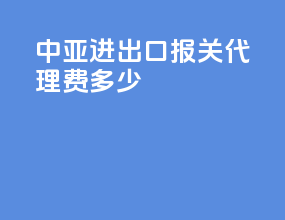 中亚进出口报关代理费多少
