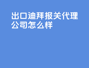 出口迪拜报关代理公司怎么样