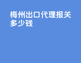 梅州出口代理报关多少钱