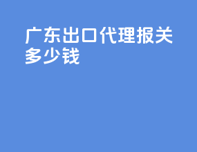 广东出口代理报关多少钱