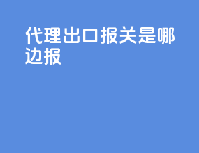 代理出口报关是哪边报
