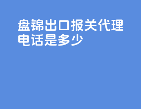 盘锦出口报关代理电话是多少