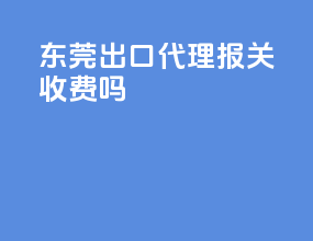 东莞出口代理报关收费吗
