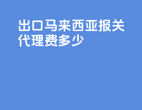 出口马来西亚报关代理费多少