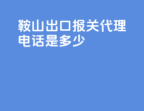 鞍山出口报关代理电话是多少