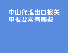中山代理出口报关申报要素有哪些
