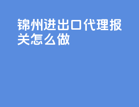 锦州进出口代理报关怎么做