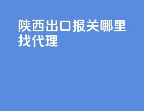 陕西出口报关哪里找代理