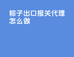粽子出口报关代理怎么做