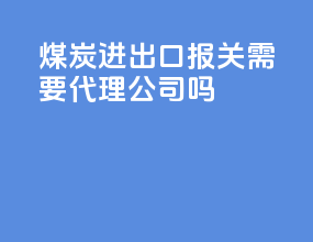 煤炭进出口报关需要代理公司吗