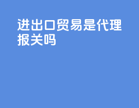 进出口贸易是代理报关吗