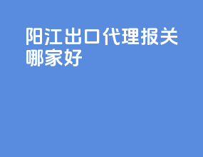 阳江出口代理报关哪家好