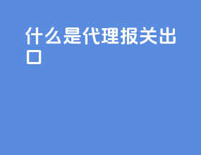 什么是代理报关出口