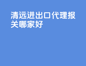 清远进出口代理报关哪家好
