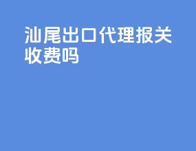 汕尾出口代理报关收费吗
