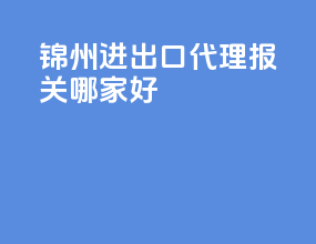 锦州进出口代理报关哪家好