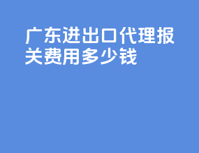 广东进出口代理报关费用多少钱