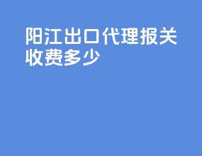 阳江出口代理报关收费多少