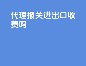 代理报关进出口收费吗