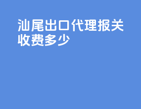汕尾出口代理报关收费多少