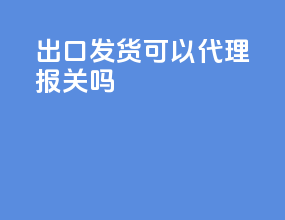 出口发货可以代理报关吗