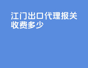 江门出口代理报关收费多少