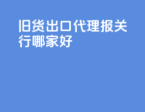 旧货出口代理报关行哪家好