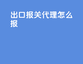 出口报关代理怎么报
