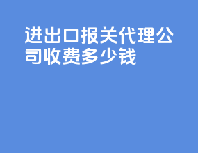 进出口报关代理公司收费多少钱