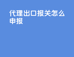 代理出口报关怎么申报