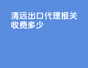 清远出口代理报关收费多少