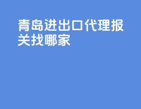 青岛进出口代理报关找哪家