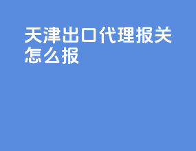 天津出口代理报关怎么报