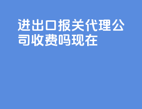 进出口报关代理公司收费吗现在