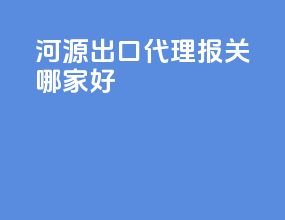 河源出口代理报关哪家好