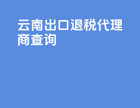 云南出口退税代理商查询