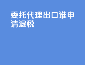 委托代理出口谁申请退税