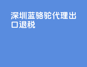 深圳蓝骆驼代理出口退税