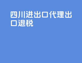 四川进出口代理出口退税