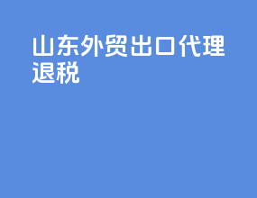 山东外贸出口代理退税