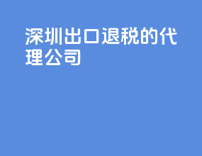 深圳出口退税的代理公司