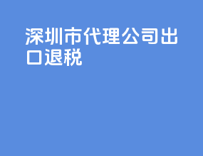 深圳市代理公司出口退税