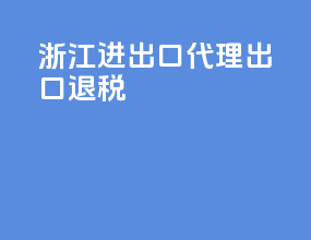 浙江进出口代理出口退税